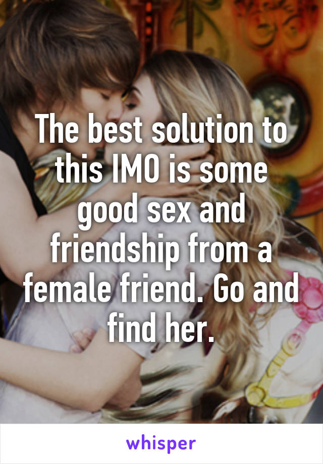 The best solution to this IMO is some good sex and friendship from a female friend. Go and find her.