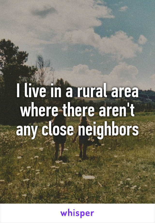 I live in a rural area where there aren't any close neighbors