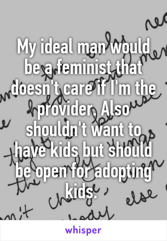 My ideal man would be a feminist that doesn't care if I'm the provider. Also shouldn't want to have kids but should be open for adopting kids. 