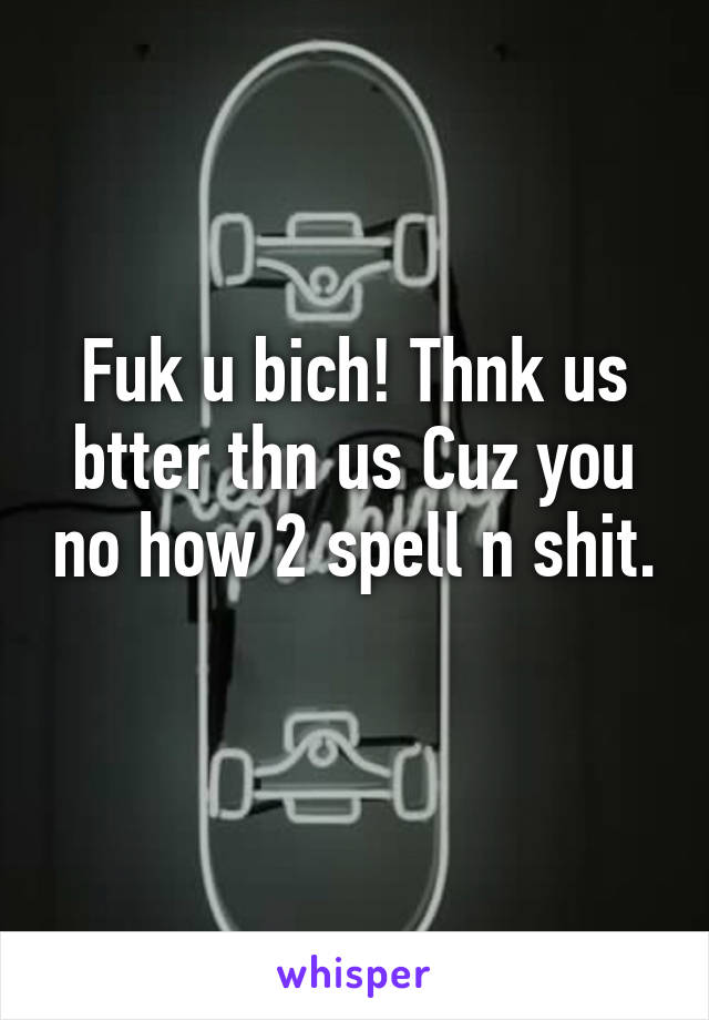 Fuk u bich! Thnk us btter thn us Cuz you no how 2 spell n shit. 