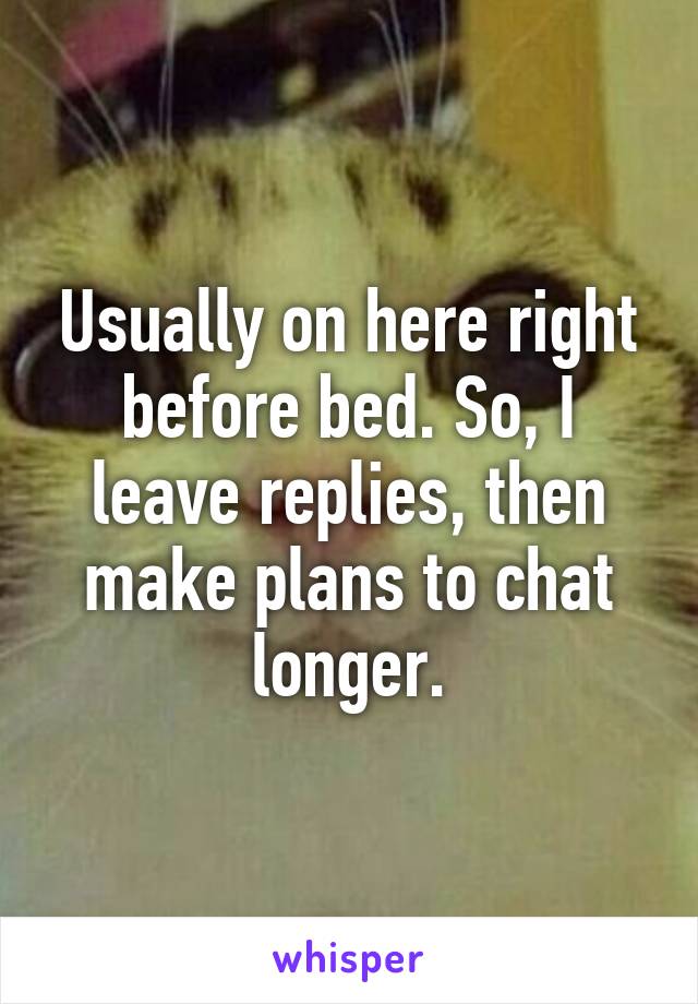 Usually on here right before bed. So, I leave replies, then make plans to chat longer.