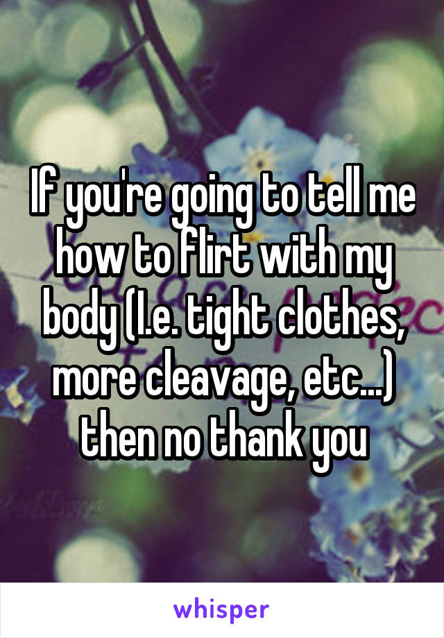 If you're going to tell me how to flirt with my body (I.e. tight clothes, more cleavage, etc...) then no thank you