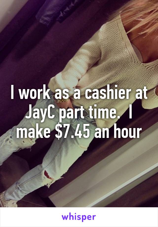 I work as a cashier at JayC part time.  I make $7.45 an hour