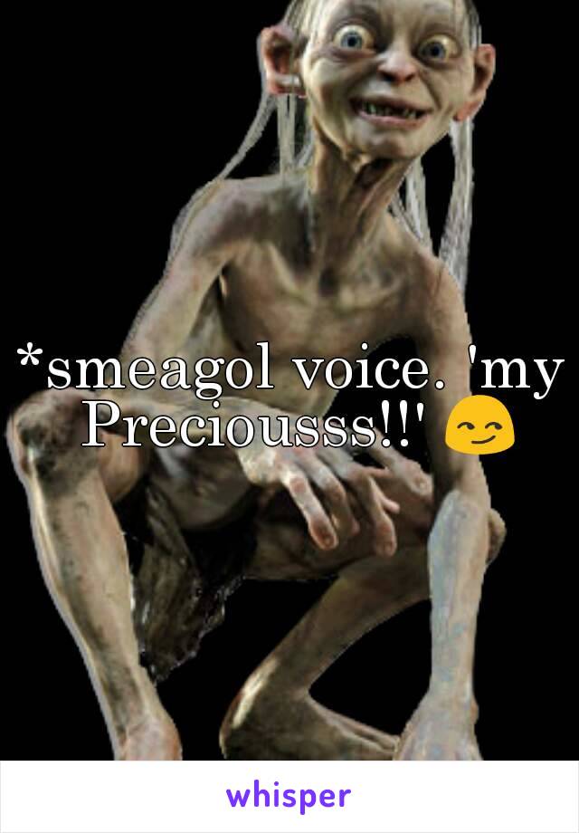 *smeagol voice. 'my Preciousss!!' 😏