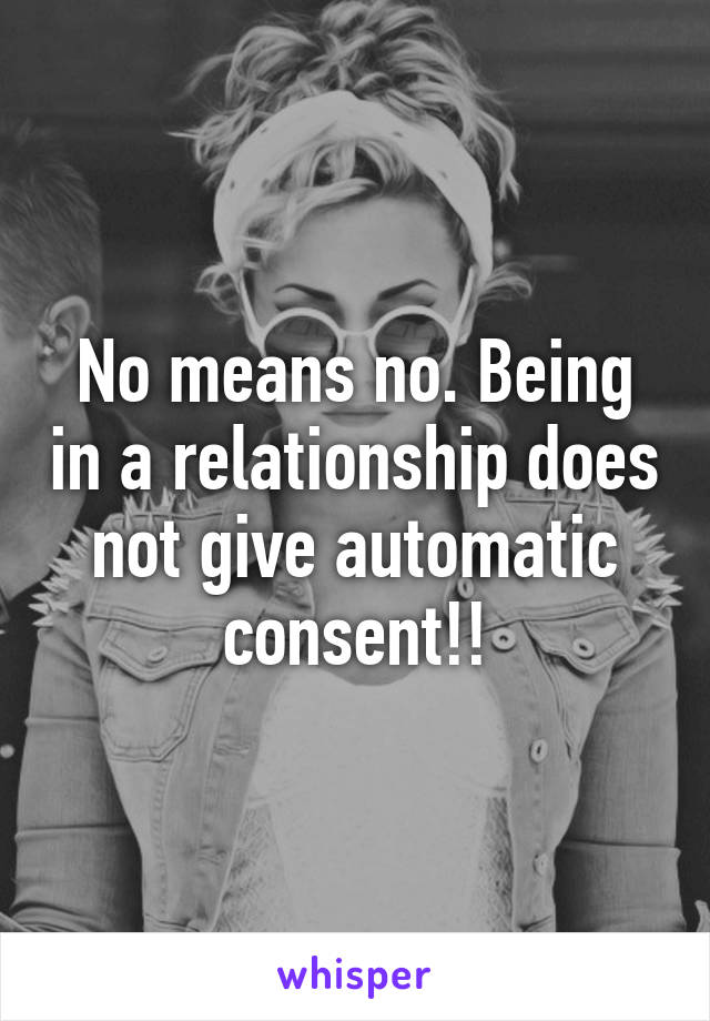 No means no. Being in a relationship does not give automatic consent!!