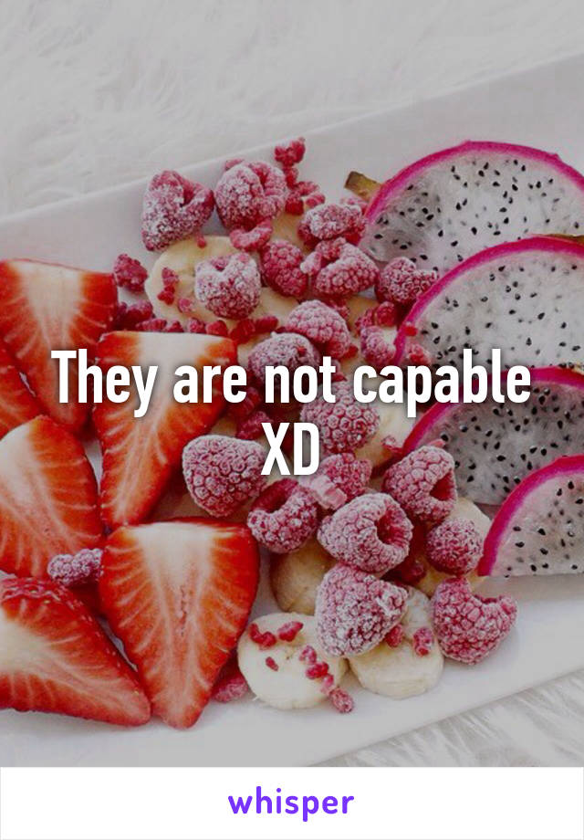 They are not capable XD