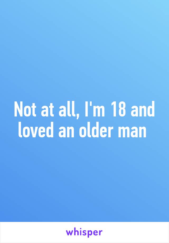 Not at all, I'm 18 and loved an older man 