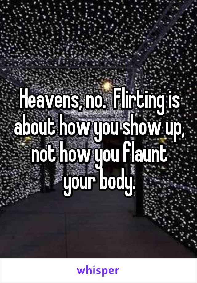 Heavens, no.  Flirting is about how you show up, not how you flaunt your body.