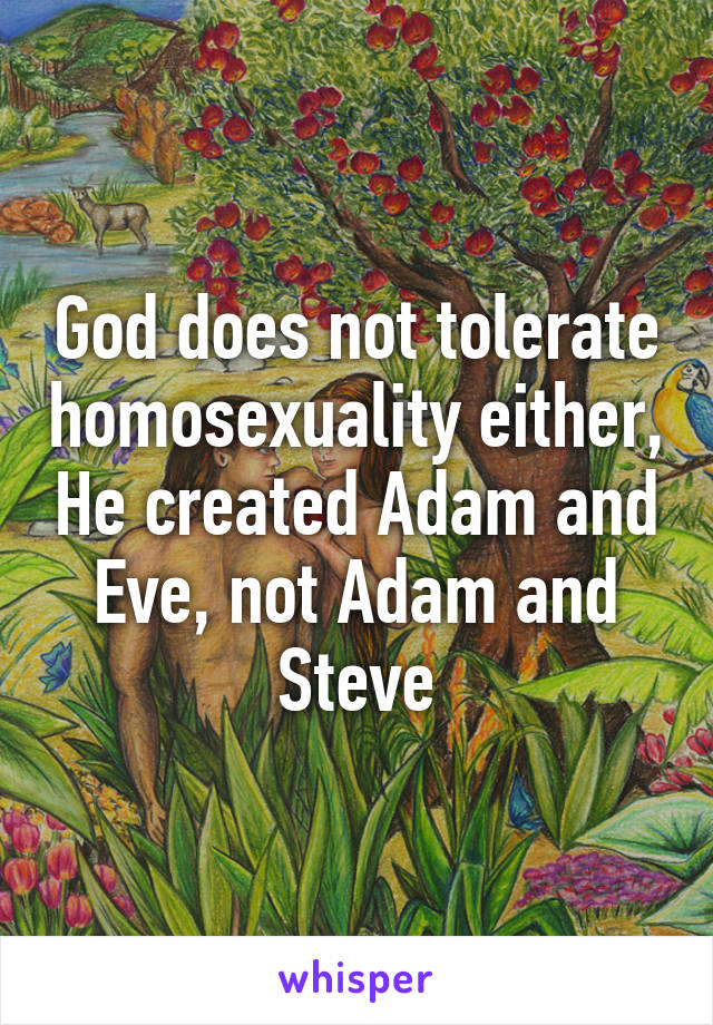 God does not tolerate homosexuality either, He created Adam and Eve, not Adam and Steve