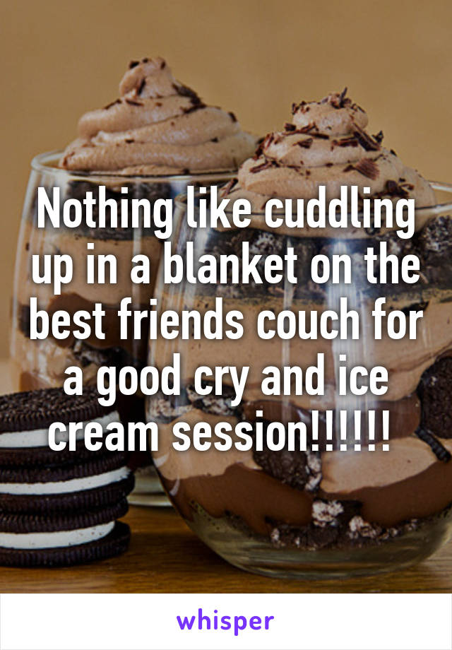 Nothing like cuddling up in a blanket on the best friends couch for a good cry and ice cream session!!!!!! 