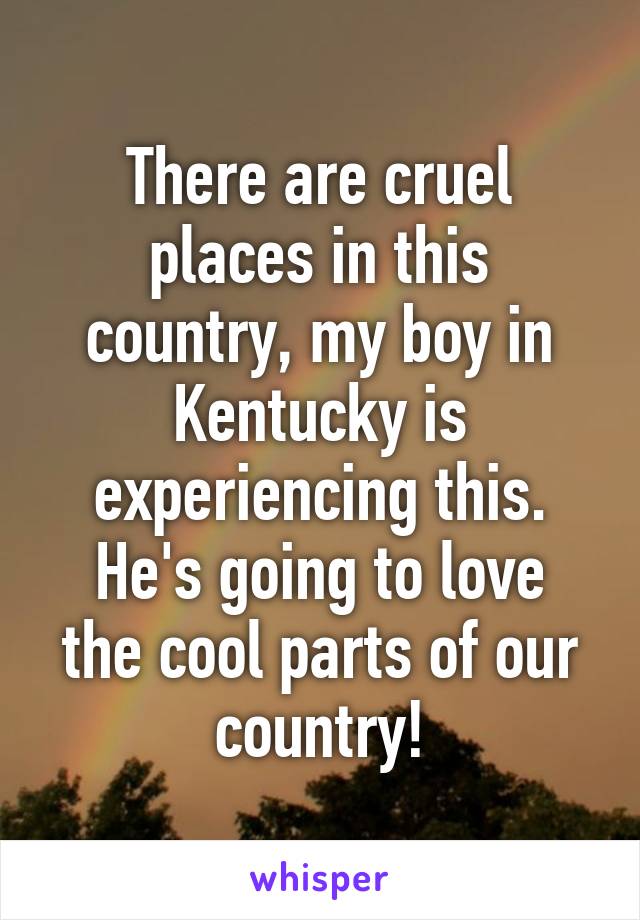 There are cruel places in this country, my boy in Kentucky is experiencing this.
He's going to love the cool parts of our country!