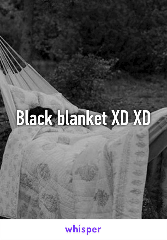 Black blanket XD XD