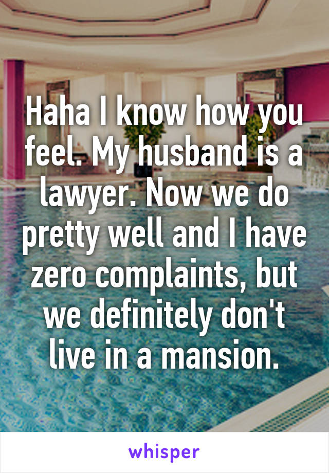 Haha I know how you feel. My husband is a lawyer. Now we do pretty well and I have zero complaints, but we definitely don't live in a mansion.