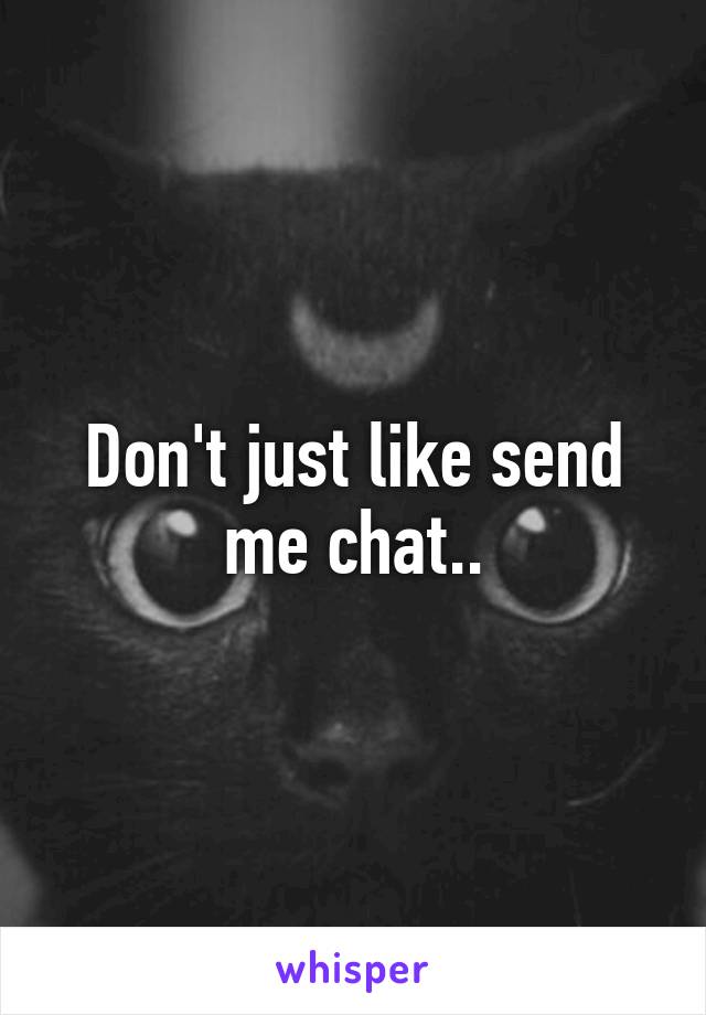 Don't just like send me chat..