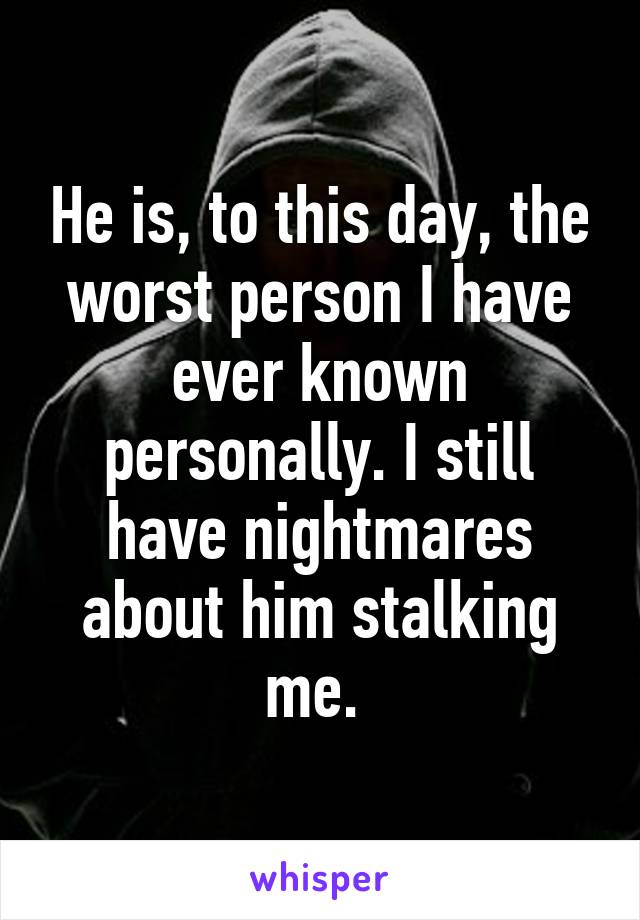 He is, to this day, the worst person I have ever known personally. I still have nightmares about him stalking me. 