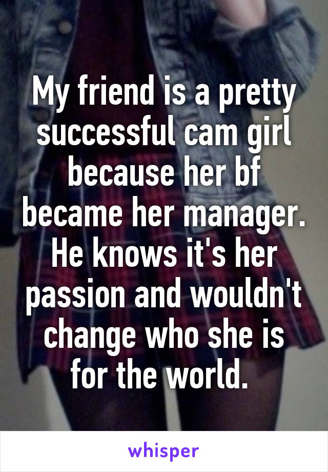 My friend is a pretty successful cam girl because her bf became her manager. He knows it's her passion and wouldn't change who she is for the world. 