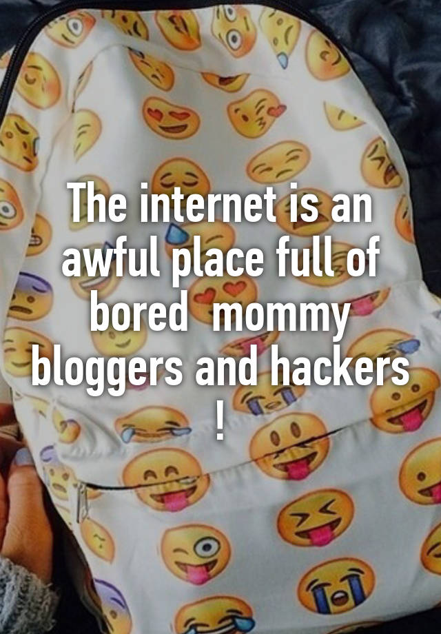 The internet is an awful place full of bored  mommy bloggers and hackers !