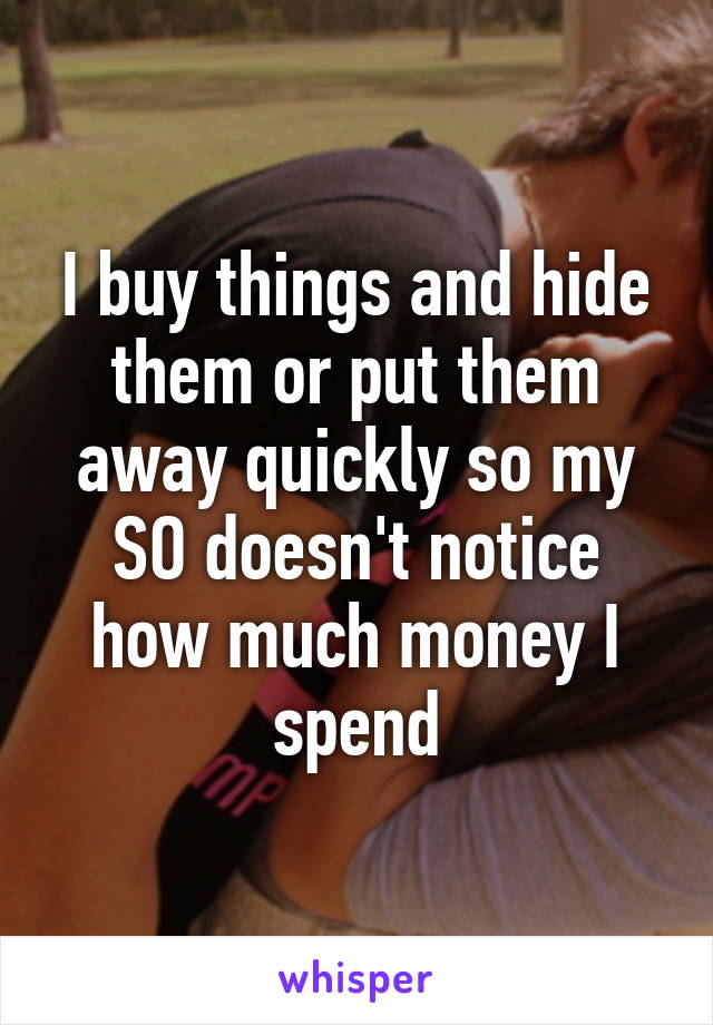 I buy things and hide them or put them away quickly so my SO doesn't notice how much money I spend