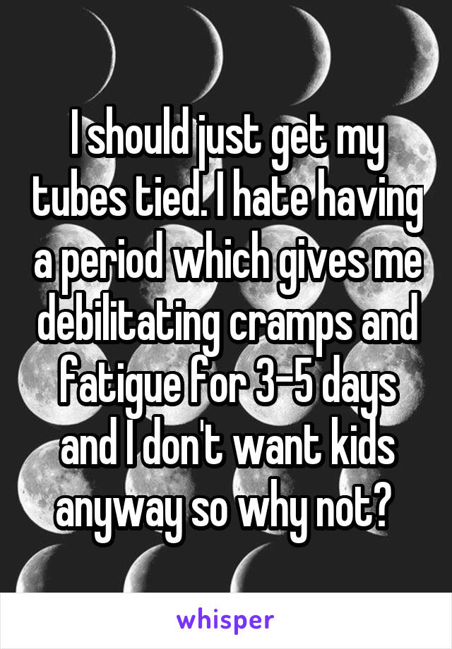 I should just get my tubes tied. I hate having a period which gives me debilitating cramps and fatigue for 3-5 days and I don't want kids anyway so why not? 