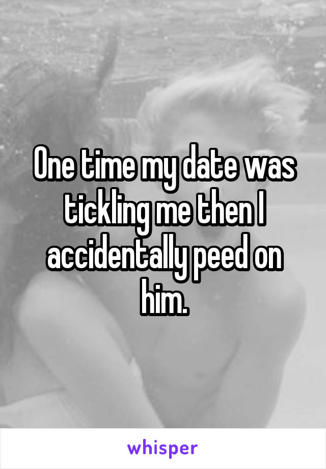 One time my date was tickling me then I accidentally peed on him.