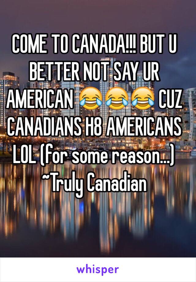 COME TO CANADA!!! BUT U BETTER NOT SAY UR AMERICAN 😂😂😂 CUZ CANADIANS H8 AMERICANS LOL (for some reason...) ~Truly Canadian