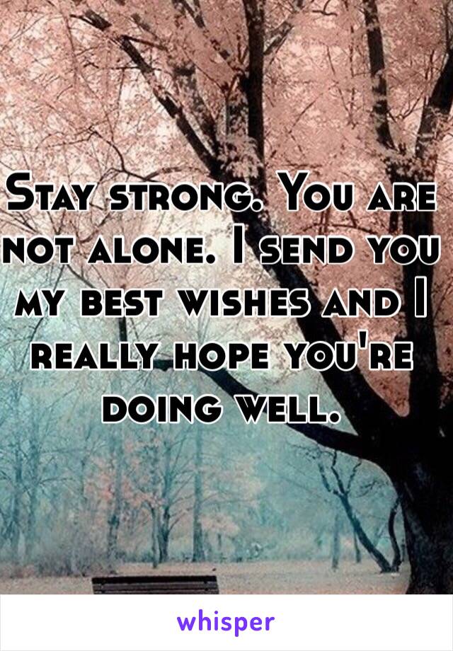 Stay strong. You are not alone. I send you my best wishes and I really hope you're doing well.