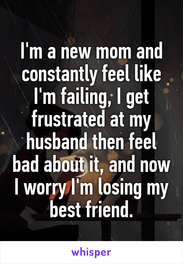I'm a new mom and constantly feel like I'm failing, I get frustrated at my husband then feel bad about it, and now I worry I'm losing my best friend.