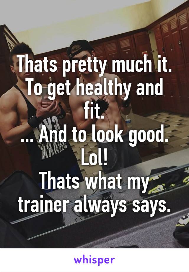 Thats pretty much it.
To get healthy and fit.
... And to look good. Lol!
Thats what my trainer always says.