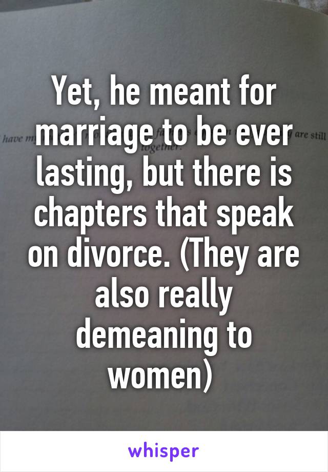 Yet, he meant for marriage to be ever lasting, but there is chapters that speak on divorce. (They are also really demeaning to women) 