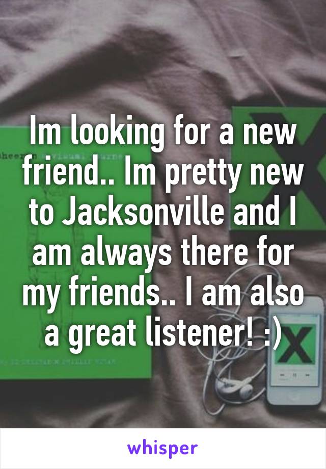 Im looking for a new friend.. Im pretty new to Jacksonville and I am always there for my friends.. I am also a great listener! :)