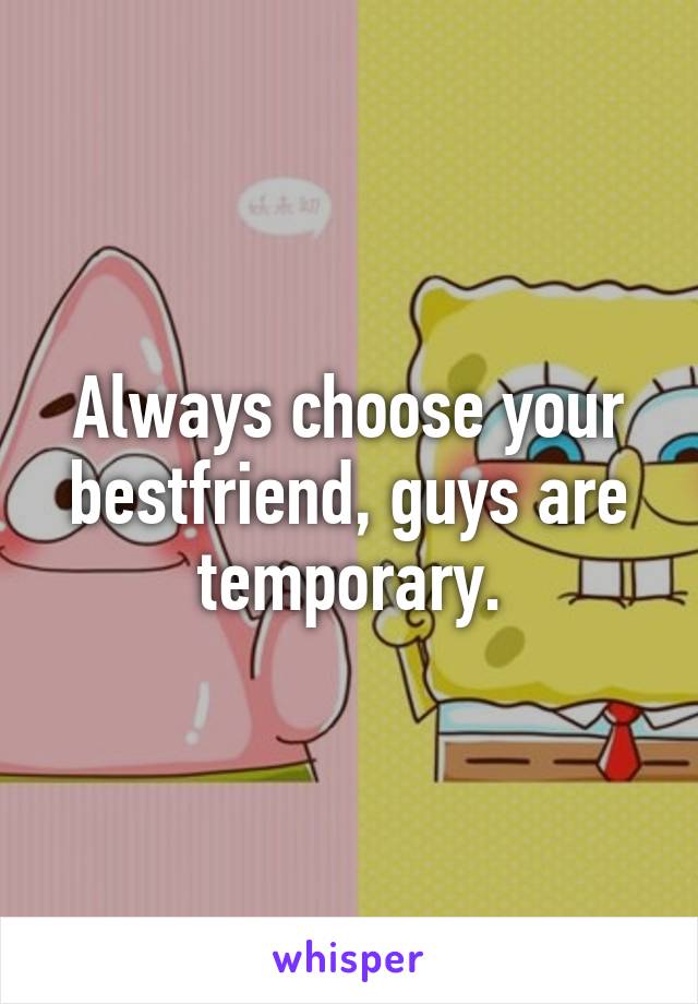 Always choose your bestfriend, guys are temporary.