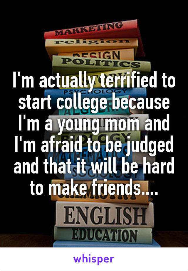 I'm actually terrified to start college because I'm a young mom and I'm afraid to be judged and that it will be hard to make friends....