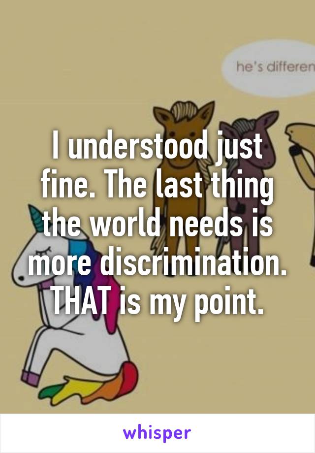 I understood just fine. The last thing the world needs is more discrimination. THAT is my point.