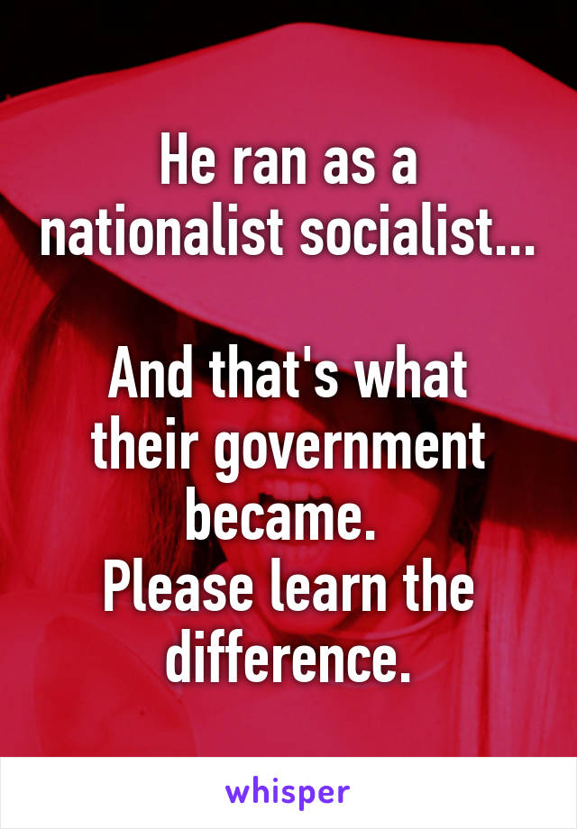 He ran as a nationalist socialist... 
And that's what their government became. 
Please learn the difference.