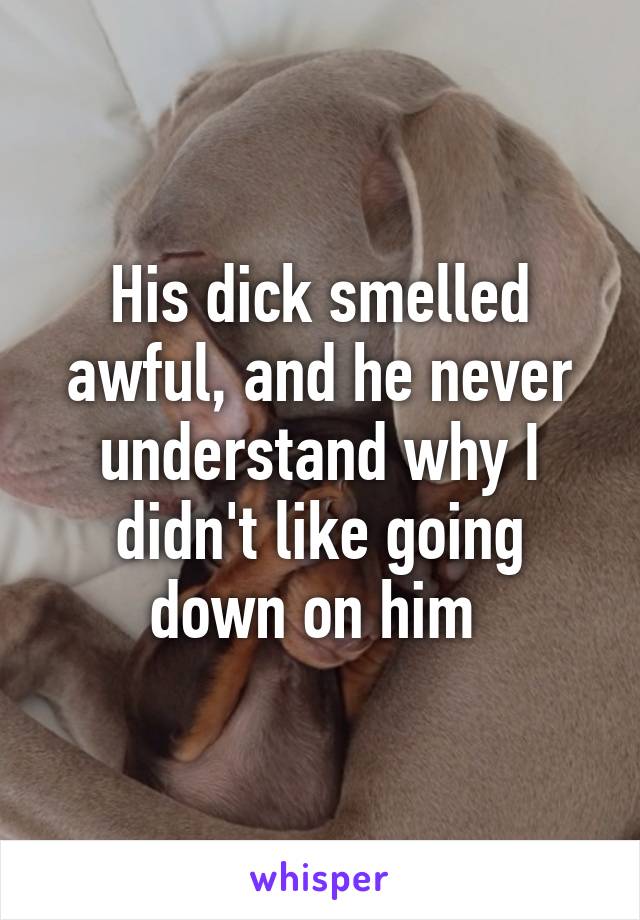 His dick smelled awful, and he never understand why I didn't like going down on him 