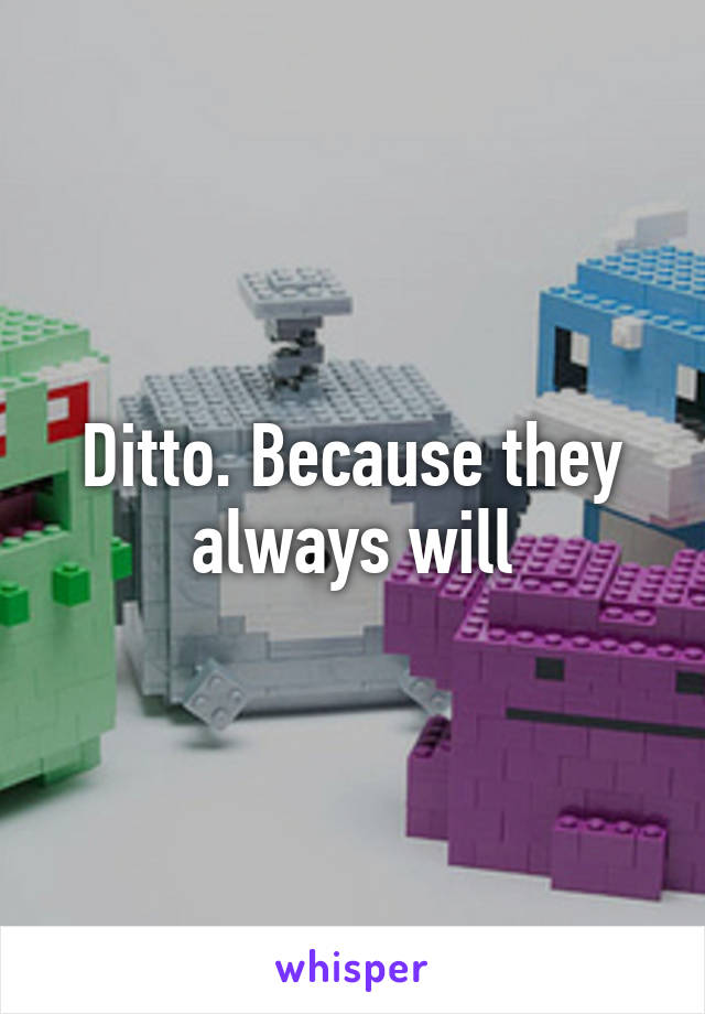 Ditto. Because they always will