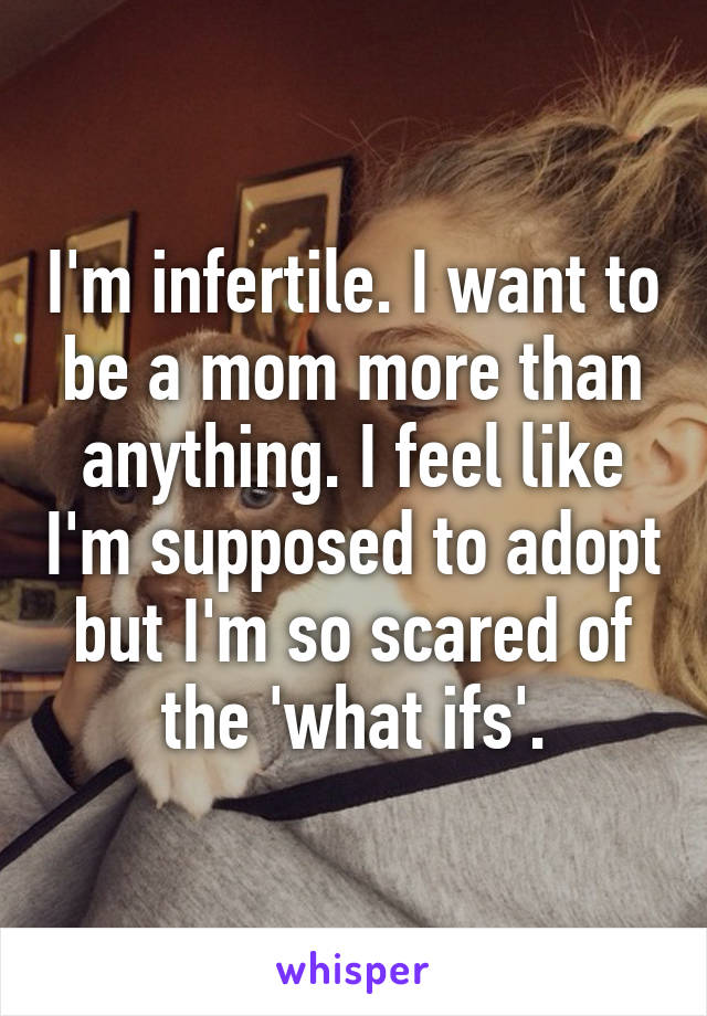 I'm infertile. I want to be a mom more than anything. I feel like I'm supposed to adopt but I'm so scared of the 'what ifs'.