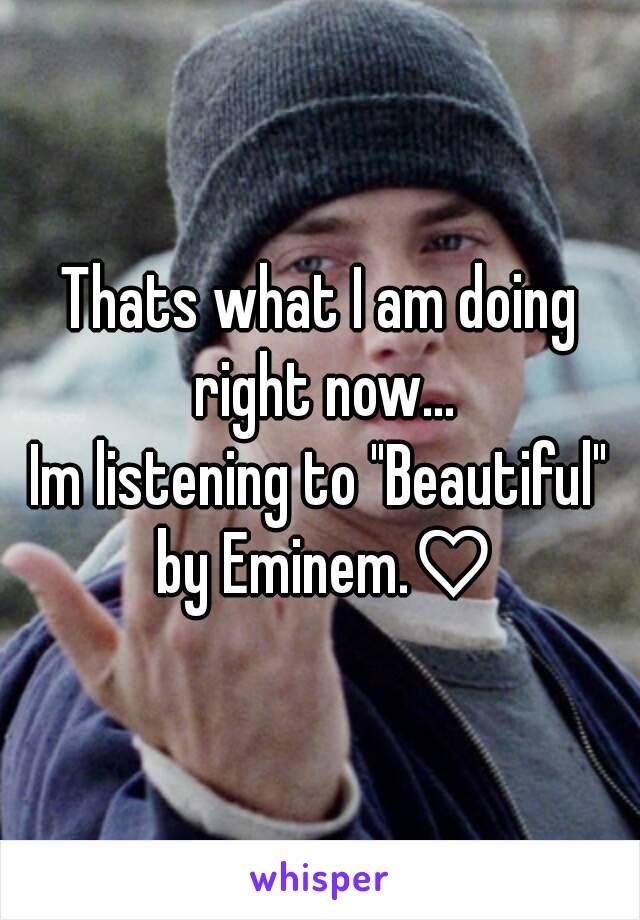 Thats what I am doing right now...
Im listening to "Beautiful" by Eminem.♡