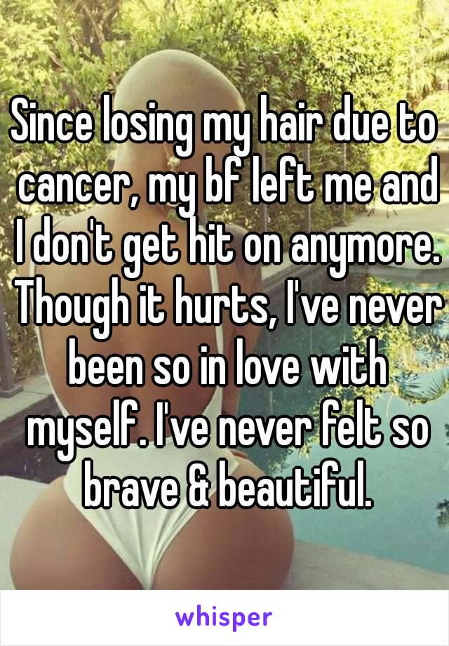 Since losing my hair due to cancer, my bf left me and I don't get hit on anymore. Though it hurts, I've never been so in love with myself. I've never felt so brave & beautiful.