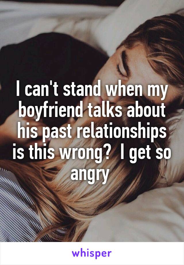 I can't stand when my boyfriend talks about his past relationships is this wrong?  I get so angry 