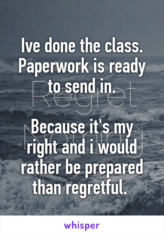 Ive done the class. Paperwork is ready to send in.

Because it's my right and i would rather be prepared than regretful. 