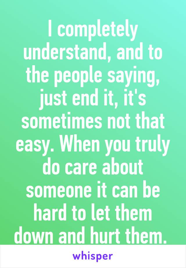 I completely understand, and to the people saying, just end it, it's sometimes not that easy. When you truly do care about someone it can be hard to let them down and hurt them. 