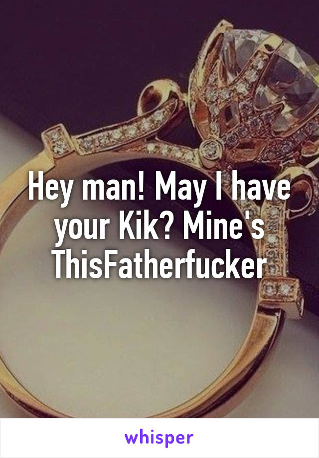 Hey man! May I have your Kik? Mine's ThisFatherfucker