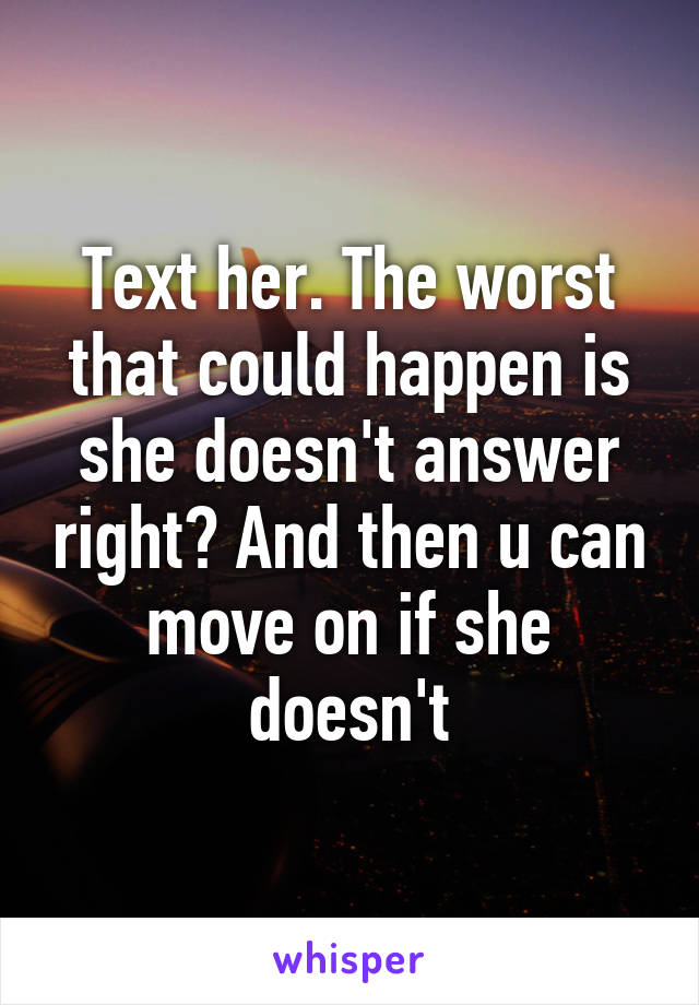 Text her. The worst that could happen is she doesn't answer right? And then u can move on if she doesn't