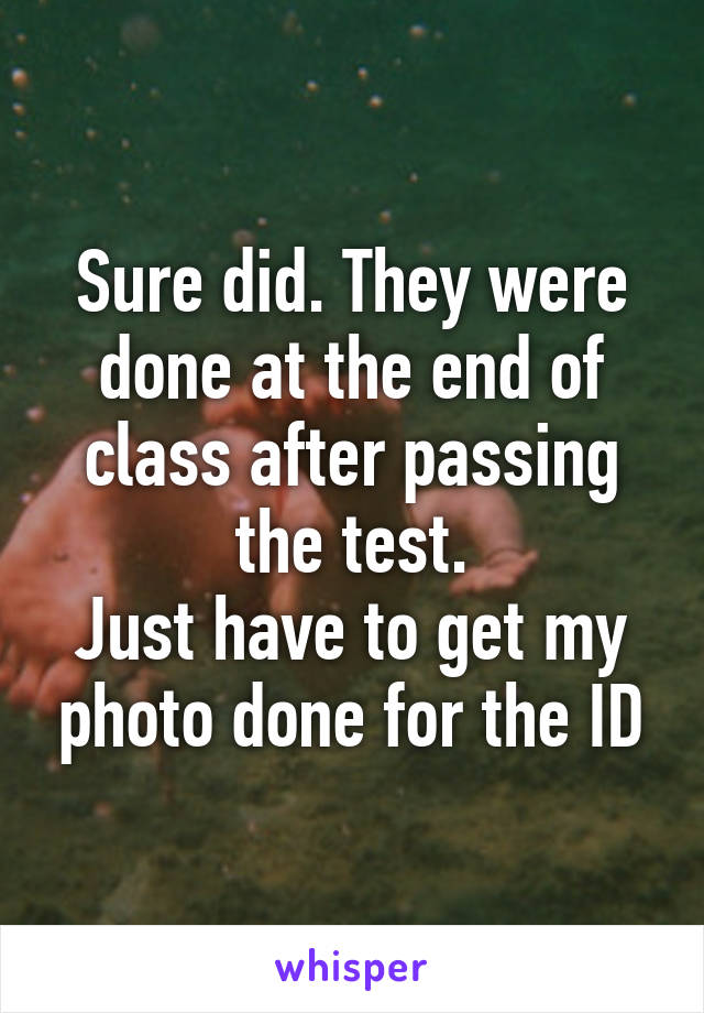 Sure did. They were done at the end of class after passing the test.
Just have to get my photo done for the ID