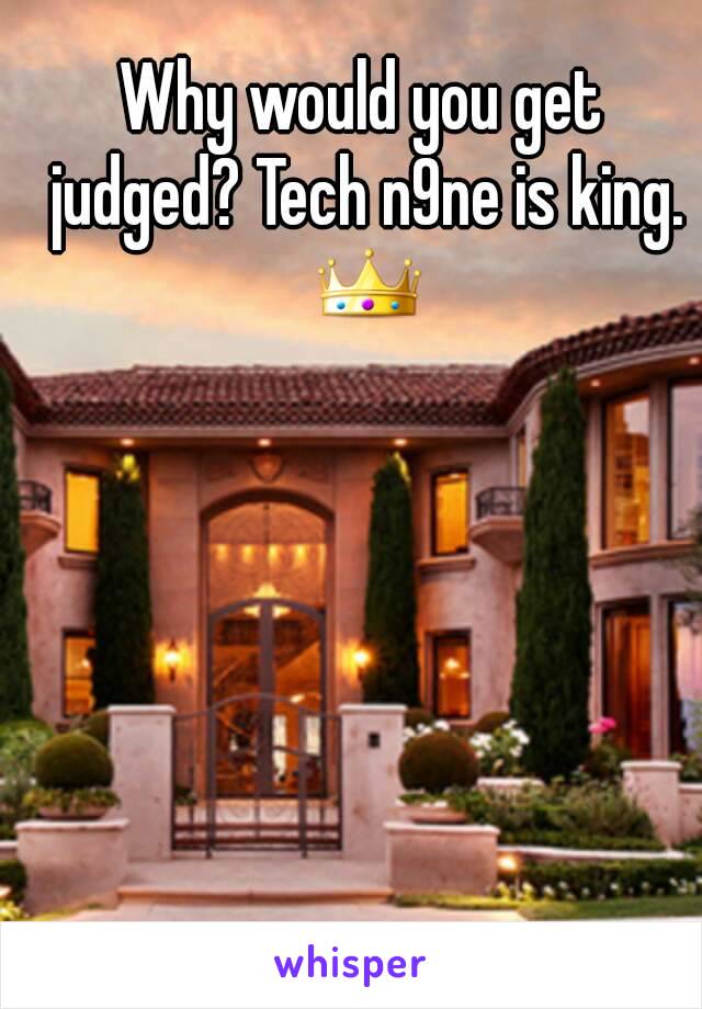 Why would you get judged? Tech n9ne is king. 👑