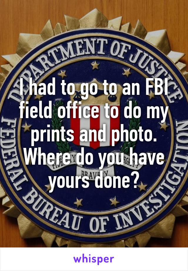 I had to go to an FBI field office to do my prints and photo. Where do you have yours done?