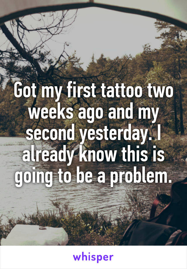 Got my first tattoo two weeks ago and my second yesterday. I already know this is going to be a problem.