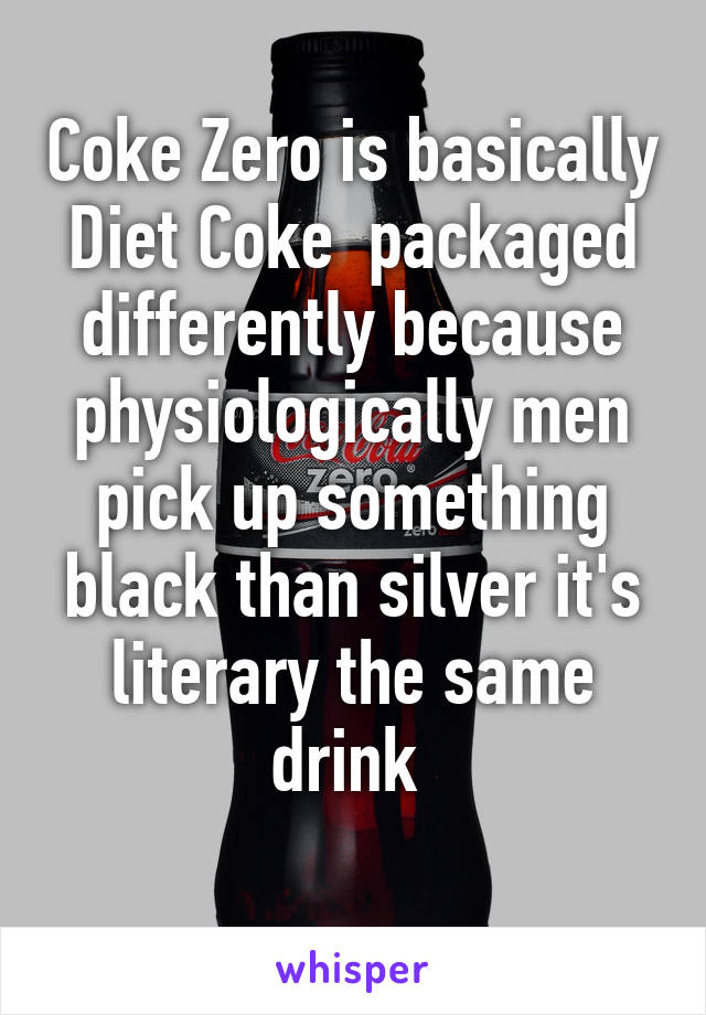 Coke Zero is basically Diet Coke  packaged differently because physiologically men pick up something black than silver it's literary the same drink 
 