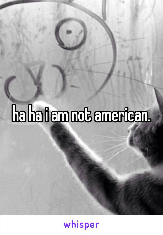 ha ha i am not american.